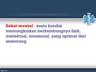 Sehat mental : suatu kondisi
memungkinkan berkembangnya fisik,
intelektual, emosional, yang optimal dari
seseorang.
 