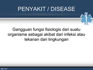 PENYAKIT / DISEASE
Gangguan fungsi fisiologis dari suatu
organisme sebagai akibat dari infeksi atau
tekanan dari lingkungan
 