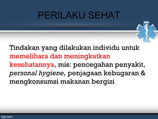 PERILAKU SEHAT
Tindakan yang dilakukan individu untuk
memelihara dan meningkatkan
kesehatannya, mis: pencegahan penyakit,
personal hygiene, penjagaan kebugaran &
mengkonsumsi makanan bergizi
 