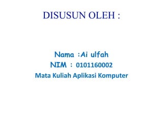 DISUSUN OLEH :
Nama :Ai ulfah
NIM : 0101160002
Mata Kuliah Aplikasi Komputer
 
