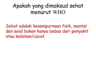 Apakah yang dimaksud sehat
menurut WHO
Sehat adalah kesempurnaan fisik, mental
dan soial bukan hanya bebas dari penyakit
atau kelainan/cacat.
 