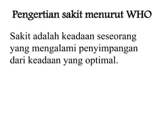 Pengertian sakit menurut WHO
Sakit adalah keadaan seseorang
yang mengalami penyimpangan
dari keadaan yang optimal.
 