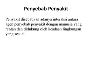Penyebab Penyakit
Penyakit disebabkan adanya interaksi antara
agen penyebab penyakit dengan manusia yang
rentan dan didukung oleh keadaan lingkungan
yang sesuai.
 