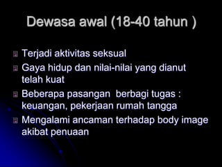 Dewasa awal (18-40 tahun )

Terjadi aktivitas seksual
Gaya hidup dan nilai-nilai yang dianut
telah kuat
Beberapa pasangan berbagi tugas :
keuangan, pekerjaan rumah tangga
Mengalami ancaman terhadap body image
akibat penuaan
 