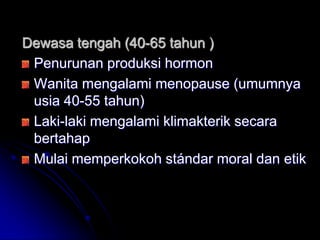 Dewasa tengah (40-65 tahun )
 Penurunan produksi hormon
 Wanita mengalami menopause (umumnya
 usia 40-55 tahun)
 Laki-laki mengalami klimakterik secara
 bertahap
 Mulai memperkokoh stándar moral dan etik
 