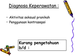Diagnosa Keperawatan :

• Aktivitas seksual pranikah
• Penggunaan kontrasepsi




        Kurang pengetahuan
        b/d :
 