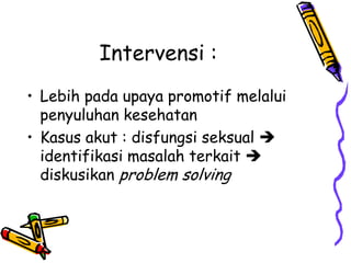 Intervensi :
• Lebih pada upaya promotif melalui
  penyuluhan kesehatan
• Kasus akut : disfungsi seksual 
  identifikasi masalah terkait 
  diskusikan problem solving
 