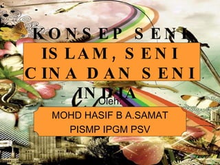KONSEP SENI ISLAM, SENI CINA DAN SENI INDIA   Oleh: MOHD HASIF B A.SAMAT PISMP IPGM PSV 