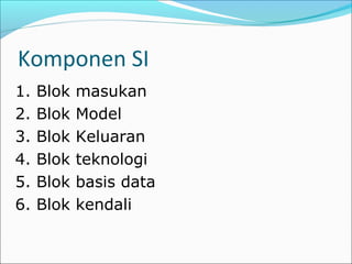 Komponen SI
1. Blok masukan
2. Blok Model
3. Blok Keluaran
4. Blok teknologi
5. Blok basis data
6. Blok kendali
 