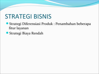STRATEGI BISNIS
Strategi Diferensiasi Produk : Penambahan beberapa
fitur layanan
Strategi Biaya Rendah
 