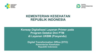KEMENTERIAN KESEHATAN
REPUBLIK INDONESIA
Konsep Digitalisasi Layanan Primer pada
Program Deteksi Dini PTM
di Layanan UKBM (Posyandu)
Digital Transformation Office (DTO)
Kementerian Kesehatan
Republik Indonesia
 
