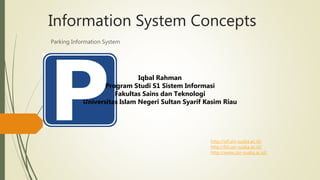 Parking Information System
Information System Concepts
Iqbal Rahman
Program Studi S1 Sistem Informasi
Fakultas Sains dan Teknologi
Universitas Islam Negeri Sultan Syarif Kasim Riau
http://sif.uin-suska.ac.id/
http://fst.uin-suska.ac.id/
http://www.uin-suska.ac.id/
 