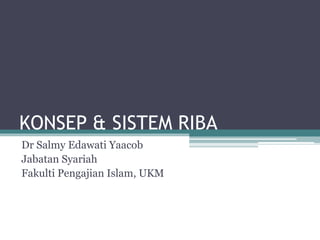 KONSEP & SISTEM RIBA
Dr Salmy Edawati Yaacob
Jabatan Syariah
Fakulti Pengajian Islam, UKM
 