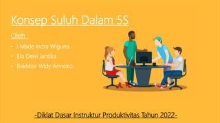 Konsep Suluh Dalam 5S
• I Made Indra Wiguna
• Ela Dewi Jantika
• Bakhtiar Widy Armoko
Oleh :
-Diklat Dasar Instruktur Produktivitas Tahun 2022-
 