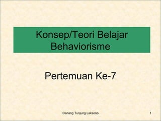 Konsep/Teori Belajar
  Behaviorisme

 Pertemuan Ke-7


     Danang Tunjung Laksono   1
 