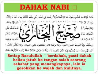 DAHAK NABI 
Setiap Rasulullah berdahak, pasti dahak 
beliau jatuh ke tangan salah seorang 
sahabat yang menangkapnya, lalu ia 
gosokkan ke wajah dan kulitnya. 
 