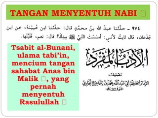 TANGAN MENYENTUH NABI 
Tsabit al-Bunani, 
ulama tabi’in, 
mencium tangan 
sahabat Anas bin 
Malik , yang 
pernah 
menyentuh 
Rasulullah 
 