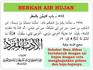 BERKAH AIR HUJAN 
Sahabat Ibnu Abbas , 
bertabaruk dengan air 
hujan dengan cara 
menghujankan pelana 
dan baju-bajunya. 
 