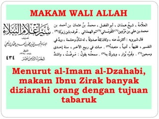MAKAM WALI ALLAH 
Menurut al-Imam al-Dzahabi, 
makam Ibnu Zirak banyak 
diziarahi orang dengan tujuan 
tabaruk 
 