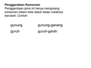 gunung gunung-ganang
guruh guruh-garah
Penggandaan Konsonan
Penggandaan jenis ini hanya mengulang
konsonan dalam kata dasar tetapi vokalnya
berubah. Contoh
 