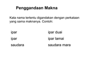 ipar ipar duai
ipar ipar lamai
saudara saudara mara
Kata nama tertentu digandakan dengan perkataan
yang sama maknanya. Contoh:
Penggandaan Makna
 