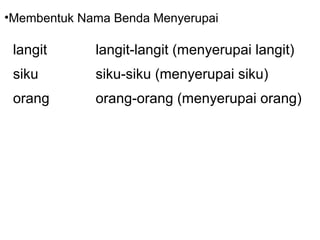 langit langit-langit (menyerupai langit)
siku siku-siku (menyerupai siku)
orang orang-orang (menyerupai orang)
•Membentuk Nama Benda Menyerupai
 