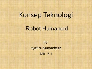 Konsep Teknologi
 Robot Humanoid

           By:
   Syafira Mawaddah
         MK 3.1
 