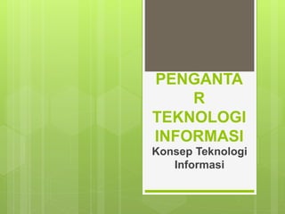 Konsep Teknologi
Informasi
PENGANTA
R
TEKNOLOGI
INFORMASI
 
