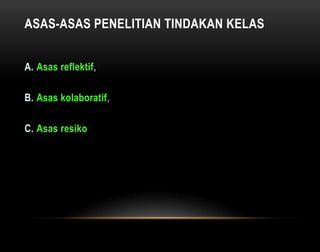ASAS-ASAS PENELITIAN TINDAKAN KELAS 
A. Asas reflektif, 
B. Asas kolaboratif, 
C. Asas resiko 
 