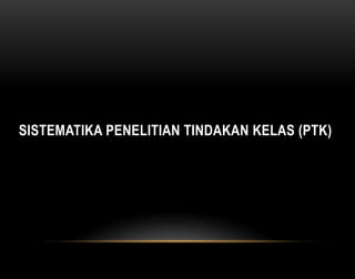 SISTEMATIKA PENELITIAN TINDAKAN KELAS (PTK) 
 