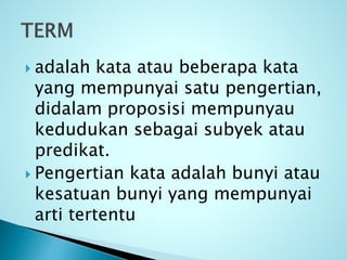  adalah kata atau beberapa kata
yang mempunyai satu pengertian,
didalam proposisi mempunyau
kedudukan sebagai subyek atau
predikat.
 Pengertian kata adalah bunyi atau
kesatuan bunyi yang mempunyai
arti tertentu
 