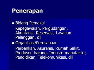 Penerapan
 Bidang Pemakai
Kepegawaian, Pergudangan,
Akuntansi, Reservasi, Layanan
Pelanggan, dll
 Organisasi/Perusahaan
Perbankan, Asuransi, Rumah Sakit,
Produsen barang, Industri manufaktur,
Pendidikan, Telekomunikasi, dll
 