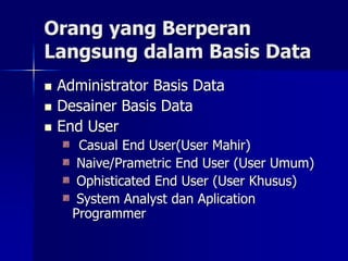 Orang yang Berperan
Langsung dalam Basis Data
 Administrator Basis Data
 Desainer Basis Data
 End User
Casual End User(User Mahir)
Naive/Prametric End User (User Umum)
Ophisticated End User (User Khusus)
System Analyst dan Aplication
Programmer
 