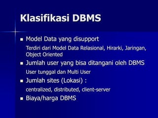 Klasifikasi DBMS
 Model Data yang disupport
Terdiri dari Model Data Relasional, Hirarki, Jaringan,
Object Oriented
 Jumlah user yang bisa ditangani oleh DBMS
User tunggal dan Multi User
 Jumlah sites (Lokasi) :
centralized, distributed, client-server
 Biaya/harga DBMS
 