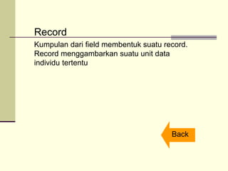 Record
Kumpulan dari field membentuk suatu record.
Record menggambarkan suatu unit data
individu tertentu
Back
 