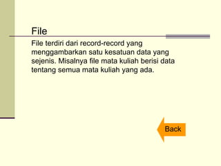 File
File terdiri dari record-record yang
menggambarkan satu kesatuan data yang
sejenis. Misalnya file mata kuliah berisi data
tentang semua mata kuliah yang ada.
Back
 