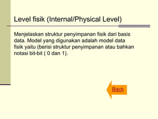 Level fisik (Internal/Physical Level)
Menjelaskan struktur penyimpanan fisik dari basis
data. Model yang digunakan adalah model data
fisik yaitu (berisi struktur penyimpanan atau bahkan
notasi bit-bit ( 0 dan 1).
Back
 