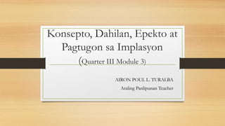 Konsepto, Dahilan, Epekto at
Pagtugon sa Implasyon
(Quarter III Module 3)
AIRON POUL L. TURALBA
Araling Panlipunan Teacher
 
