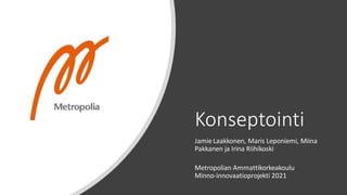 Konseptointi
Jamie Laakkonen, Maris Leponiemi, Miina
Pakkanen ja Irina Riihikoski
Metropolian Ammattikorkeakoulu
Minno-innovaatioprojekti 2021
 