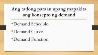 Ang tatlong paraan upang mapakita
ang konsepto ng demand
•Demand Schedule
•Demand Curve
•Demand Function
 