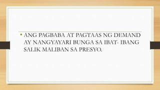 • ANG PAGBABA AT PAGTAAS NG DEMAND
AY NANGYAYARI BUNGA SA IBAT- IBANG
SALIK MALIBAN SA PRESYO.
 