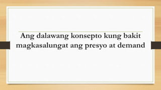 Ang dalawang konsepto kung bakit
magkasalungat ang presyo at demand
 