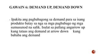  :Ipakita ang pagbabagong sa demand para sa isang
produkto batay sa nga sa mga pagbabago ng mga
sumusunod na salik. Isulat sa patlang angarrow up
kung tataas ang demand at arrow down kung
bababa ang demand
 