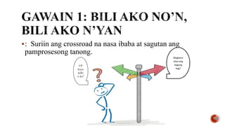 : Suriin ang crossroad na nasa ibaba at sagutan ang
pamprosesong tanong.
CP
kaya
bilhi
n ko?
Magkano
kaya ang
bagong
bag?
 
