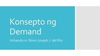 Konsepto ng
Demand
Inihanda ni: Ronn Joseph J. del Rio
 