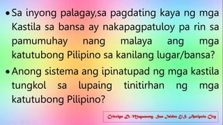 Cricelyn D. Magamong, San Isidro E/S, Antipolo City
 Sa inyong palagay,sa pagdating kaya ng mga
Kastila sa bansa ay nakapagpatuloy pa rin sa
pamumuhay nang malaya ang mga
katutubong Pilipino sa kanilang lugar/bansa?
 Anong sistema ang ipinatupad ng mga kastila
tungkol sa lupaing tinitirhan ng mga
katutubong Pilipino?
 