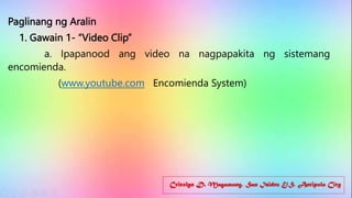 Cricelyn D. Magamong, San Isidro E/S, Antipolo City
Paglinang ng Aralin
1. Gawain 1- “Video Clip”
a. Ipapanood ang video na nagpapakita ng sistemang
encomienda.
(www.youtube.com Encomienda System)
 