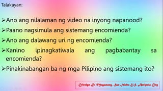 Cricelyn D. Magamong, San Isidro E/S, Antipolo City
Talakayan:
Ano ang nilalaman ng video na inyong napanood?
Paano nagsimula ang sistemang encomienda?
Ano ang dalawang uri ng encomienda?
Kanino ipinagkatiwala ang pagbabantay sa
encomienda?
Pinakinabangan ba ng mga Pilipino ang sistemang ito?
 