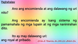 Cricelyn D. Magamong, San Isidro E/S, Antipolo City
Paghahalaw
Ano ang encomienda at ang dalawang ng uri
nito?
Ang encomienda ay isang sistema ng
pamamahala ng mga lupain at ng mga naninirahan
dito.
Ito ay may dalawang uri:
ang royal at pribado.
 