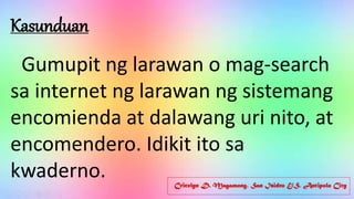 Cricelyn D. Magamong, San Isidro E/S, Antipolo City
Kasunduan
Gumupit ng larawan o mag-search
sa internet ng larawan ng sistemang
encomienda at dalawang uri nito, at
encomendero. Idikit ito sa
kwaderno.
 